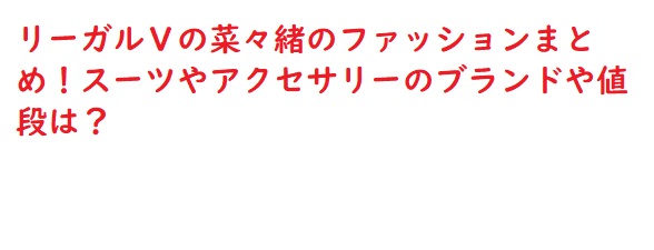 リーガルｖの菜々緒のファッションまとめ スーツやアクセサリーのブランドや値段は 足長パパのブログ