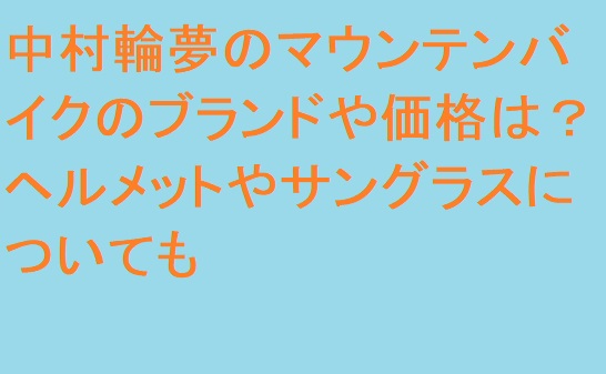 中村輪夢のマウンテンバイクのブランドや価格は ヘルメットやサングラスについても 足長パパのブログ