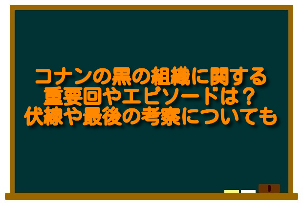 コナンの黒の組織に関する重要回やエピソードは 伏線や最後の考察についても 足長パパのブログ